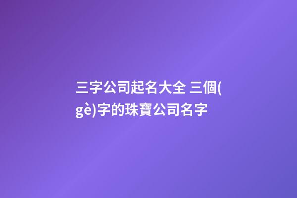 三字公司起名大全 三個(gè)字的珠寶公司名字-第1張-公司起名-玄機(jī)派